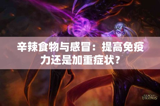 辛辣食物与感冒：提高免疫力还是加重症状？
