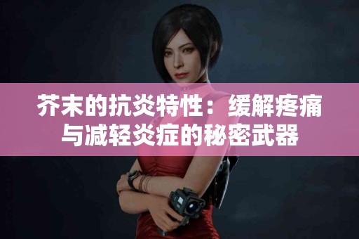 芥末的抗炎特性：缓解疼痛与减轻炎症的秘密武器