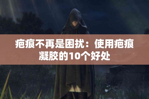 疤痕不再是困扰：使用疤痕凝胶的10个好处