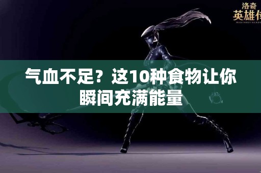 气血不足？这10种食物让你瞬间充满能量