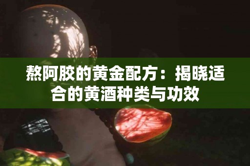 熬阿胶的黄金配方：揭晓适合的黄酒种类与功效
