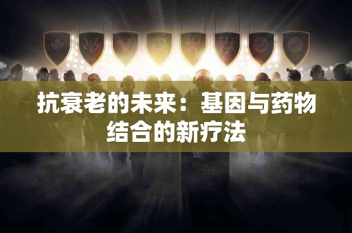抗衰老的未来：基因与药物结合的新疗法