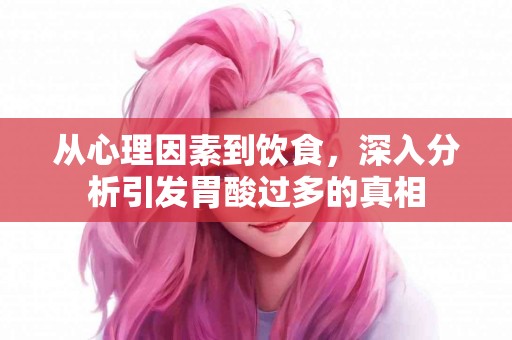 从心理因素到饮食，深入分析引发胃酸过多的真相