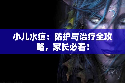 小儿水痘：防护与治疗全攻略，家长必看！