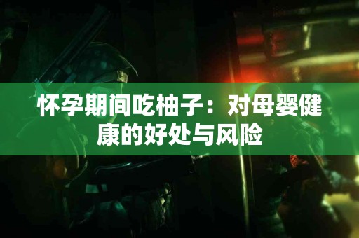 怀孕期间吃柚子：对母婴健康的好处与风险