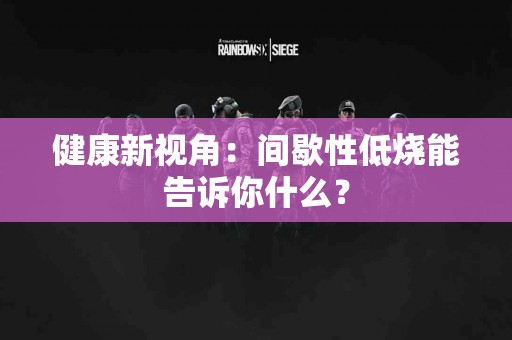 健康新视角：间歇性低烧能告诉你什么？