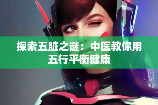 探索五脏之谜：中医教你用五行平衡健康