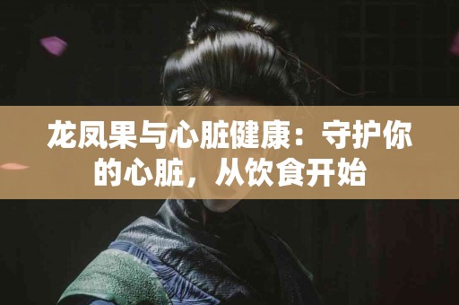 龙凤果与心脏健康：守护你的心脏，从饮食开始