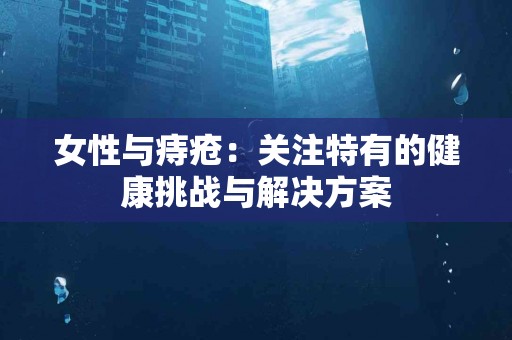 女性与痔疮：关注特有的健康挑战与解决方案