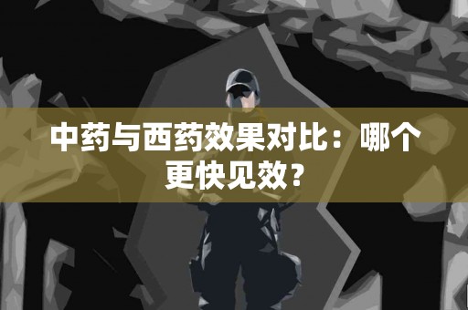 中药与西药效果对比：哪个更快见效？