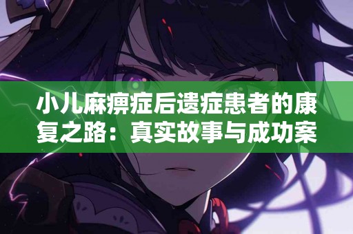 小儿麻痹症后遗症患者的康复之路：真实故事与成功案例