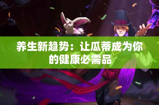 养生新趋势：让瓜蒂成为你的健康必需品