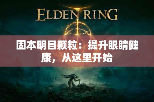 固本明目颗粒：提升眼睛健康，从这里开始