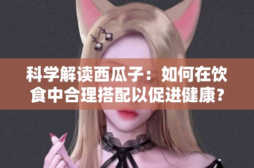 科学解读西瓜子：如何在饮食中合理搭配以促进健康？