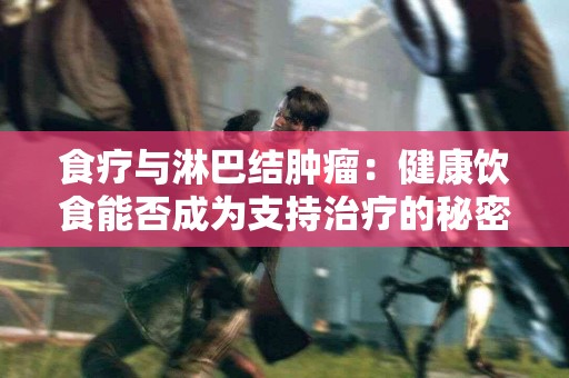 食疗与淋巴结肿瘤：健康饮食能否成为支持治疗的秘密武器？