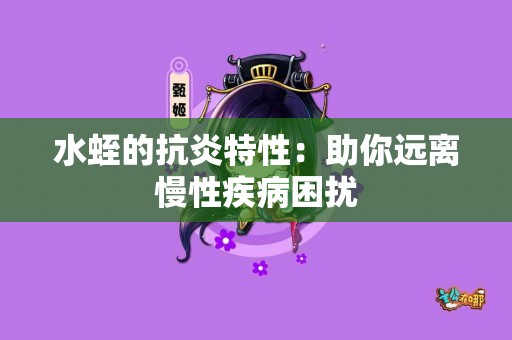水蛭的抗炎特性：助你远离慢性疾病困扰
