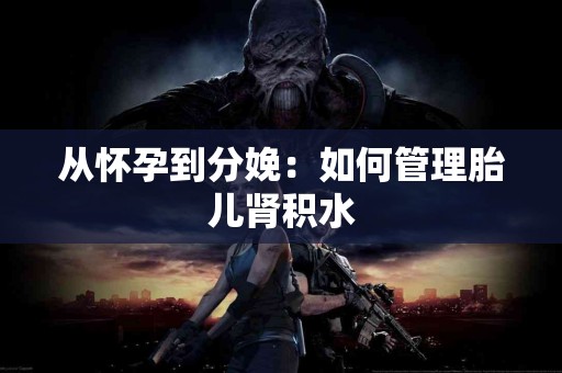 从怀孕到分娩：如何管理胎儿肾积水