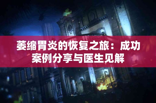 萎缩胃炎的恢复之旅：成功案例分享与医生见解