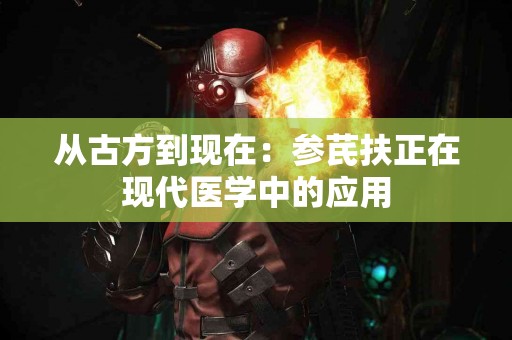 从古方到现在：参芪扶正在现代医学中的应用