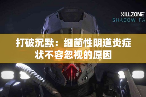 打破沉默：细菌性阴道炎症状不容忽视的原因