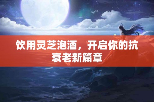 饮用灵芝泡酒，开启你的抗衰老新篇章