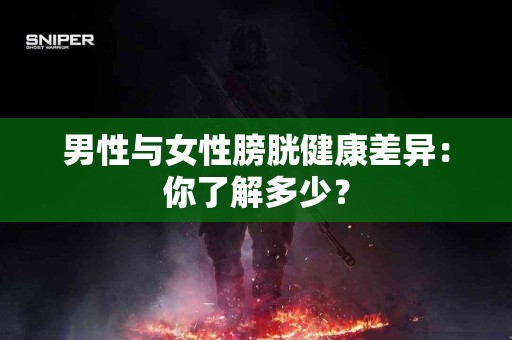 男性与女性膀胱健康差异：你了解多少？