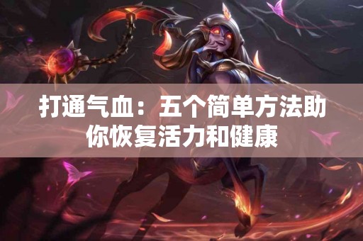 打通气血：五个简单方法助你恢复活力和健康