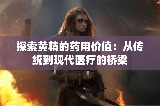探索黄精的药用价值：从传统到现代医疗的桥梁