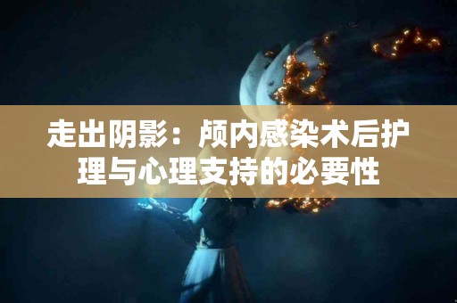 走出阴影：颅内感染术后护理与心理支持的必要性