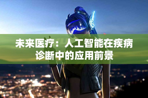 未来医疗：人工智能在疾病诊断中的应用前景