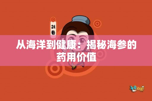 从海洋到健康：揭秘海参的药用价值