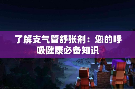 了解支气管舒张剂：您的呼吸健康必备知识
