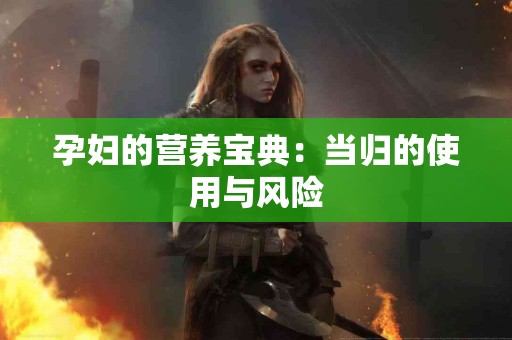 孕妇的营养宝典：当归的使用与风险