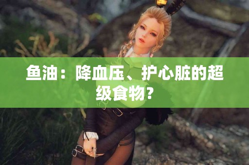鱼油：降血压、护心脏的超级食物？