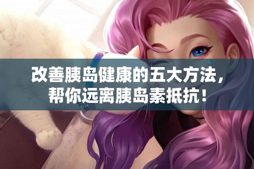改善胰岛健康的五大方法，帮你远离胰岛素抵抗！