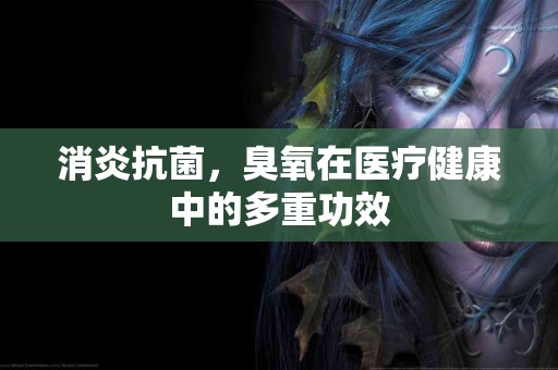 消炎抗菌，臭氧在医疗健康中的多重功效