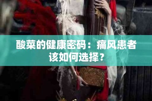 酸菜的健康密码：痛风患者该如何选择？