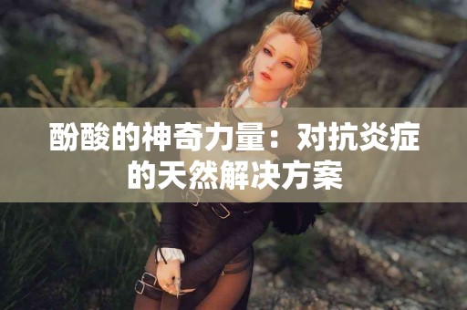 酚酸的神奇力量：对抗炎症的天然解决方案