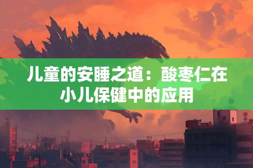儿童的安睡之道：酸枣仁在小儿保健中的应用