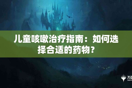 儿童咳嗽治疗指南：如何选择合适的药物？