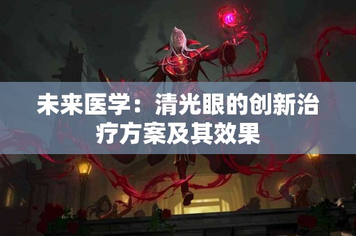 未来医学：清光眼的创新治疗方案及其效果