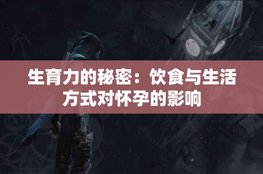 生育力的秘密：饮食与生活方式对怀孕的影响