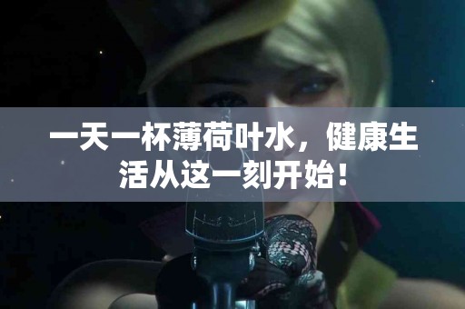 一天一杯薄荷叶水，健康生活从这一刻开始！