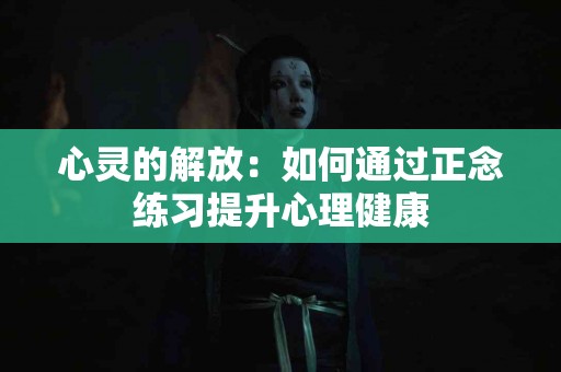 心灵的解放：如何通过正念练习提升心理健康