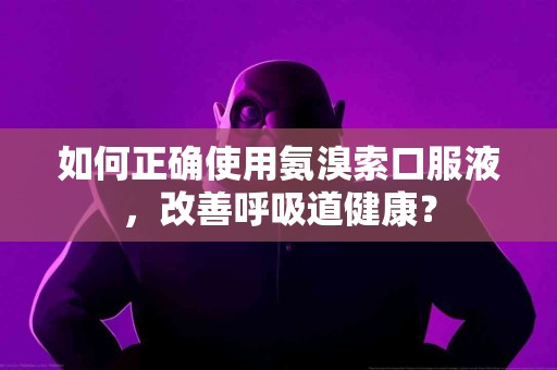 如何正确使用氨溴索口服液，改善呼吸道健康？