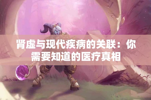 肾虚与现代疾病的关联：你需要知道的医疗真相