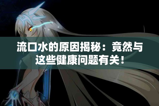 流口水的原因揭秘：竟然与这些健康问题有关！