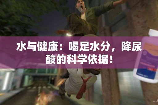 水与健康：喝足水分，降尿酸的科学依据！