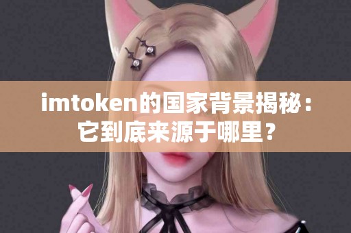 imtoken的国家背景揭秘：它到底来源于哪里？