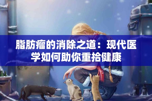 脂肪瘤的消除之道：现代医学如何助你重拾健康